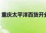重庆太平洋百货开业时间（重庆太平洋百货）
