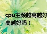 cpu主频越高越好还是越低越好（cpu主频越高越好吗）