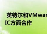  英特尔和VMware在5G vRAN与开放接口RIC方面合作