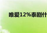 唯爱12%泰剧什么时候更新（唯爱13）