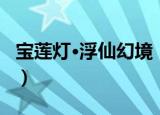 宝莲灯·浮仙幻境（关于宝莲灯·浮仙幻境介绍）