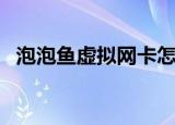 泡泡鱼虚拟网卡怎么用（泡泡鱼虚拟网卡）