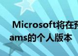  Microsoft将在预览版中发布Microsoft Teams的个人版本