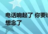 电话响起了 你要说话了 还以为你心里对我又想念了