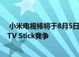  小米电视棒将于8月5日在亚洲市场推出 可以与亚马逊Fire TV Stick竞争
