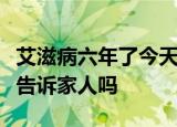 艾滋病六年了今天才知道当兵检查出艾滋病能告诉家人吗