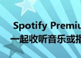  Spotify Premium用户最多可以与5个朋友一起收听音乐或播客