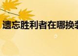 遗忘胜利者在哪换装备（遗忘胜利者在哪换）