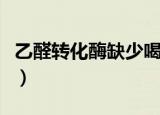乙醛转化酶缺少喝酒了会怎么样（乙醛转化酶）