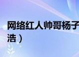 网络红人帅哥杨子浩照片（网络红人帅哥杨子浩）