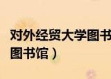 对外经贸大学图书馆闭馆音乐（对外经贸大学图书馆）