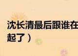 沈长清最后跟谁在一起（沈长清最后和谁在一起了）