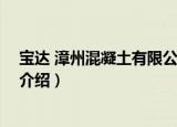宝达 漳州混凝土有限公司（关于宝达 漳州混凝土有限公司介绍）