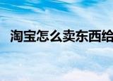 淘宝怎么卖东西给别人（淘宝怎么卖东西）