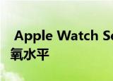  Apple Watch Series 6可能能够监视您的血氧水平