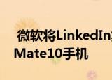  微软将LinkedIn集成和定制翻译器引入华为Mate10手机