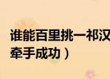 谁能百里挑一祁汉和谁牵手了（百里挑一祁汉牵手成功）