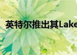  英特尔推出其Lakefield 3D封装混合处理器