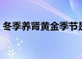 冬季养肾黄金季节是几月（冬季养肾黄金季）