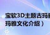 宝软3D主题古玛雅文化（关于宝软3D主题古玛雅文化介绍）