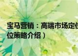 宝马营销：高端市场定位策略（关于宝马营销：高端市场定位策略介绍）