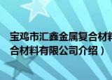 宝鸡市汇鑫金属复合材料有限公司（关于宝鸡市汇鑫金属复合材料有限公司介绍）