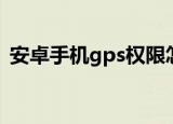 安卓手机gps权限怎么开启（安卓手机gps）