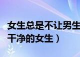 女生总是不让男生碰好吗（为什么男生不敢碰干净的女生）