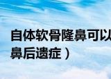 自体软骨隆鼻可以维持一辈子吗（自体软骨隆鼻后遗症）