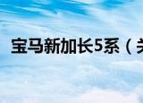 宝马新加长5系（关于宝马新加长5系介绍）