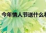 今年情人节送什么礼物（今年情人节送什么）