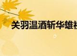 关羽温酒斩华雄视频（关羽温酒斩华雄）