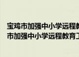 宝鸡市加强中小学远程教育工程应用工作的意见（关于宝鸡市加强中小学远程教育工程应用工作的意见介绍）