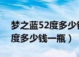 梦之蓝52度多少钱一瓶500毫升（海之蓝52度多少钱一瓶）