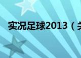 实况足球2013（关于实况足球2013介绍）