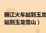 丽江火车站到玉龙雪山打车多少钱（丽江火车站到玉龙雪山）