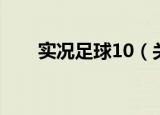 实况足球10（关于实况足球10介绍）