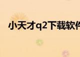 小天才q2下载软件（天才小捣蛋2中文版）