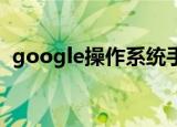 google操作系统手机（google 操作系统）