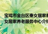 宝鸡市金台区秦女居家养老服务中心（关于宝鸡市金台区秦女居家养老服务中心介绍）