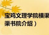 宝鸡文理学院横渠书院（关于宝鸡文理学院横渠书院介绍）