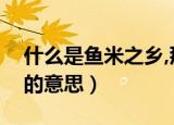 什么是鱼米之乡,那里是鱼米之乡（鱼米之乡的意思）