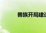 兽族开局建造顺序（兽族开局）