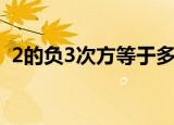 2的负3次方等于多少（2的3次方等于多少）