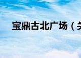 宝鼎古北广场（关于宝鼎古北广场介绍）
