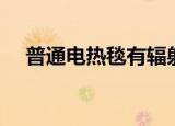 普通电热毯有辐射吗（电热毯有辐射吗）