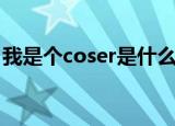 我是个coser是什么意思（coser是什么意思）