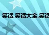 笑话,笑话大全,笑话段子,爆笑笑话（囧笑话）