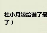 杜小月嫁给谁了最后真实历史（杜小月嫁给谁了）