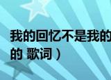我的回忆不是我的歌词粤语（我的回忆不是我的 歌词）